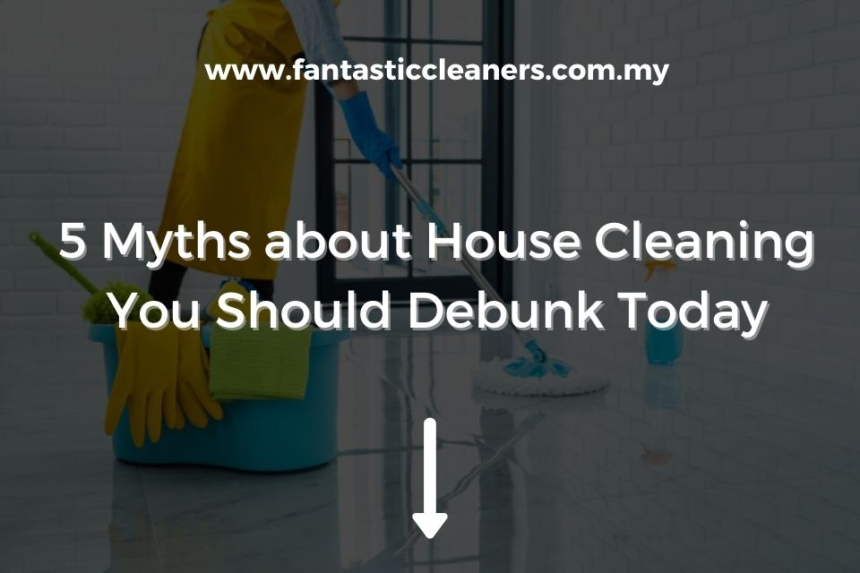 5 Myths about House Cleaning You Should Debunk Today