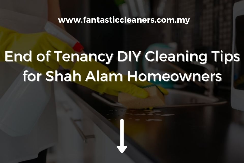 End of Tenancy DIY Cleaning Tips for Shah Alam Homeowners