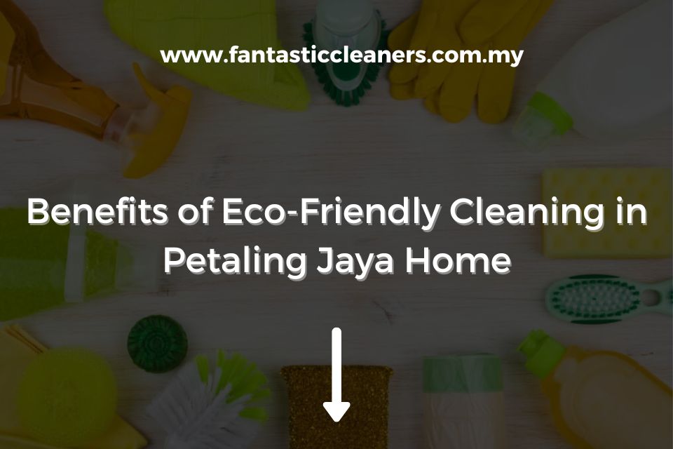 Benefits of Eco-Friendly Cleaning in Petaling Jaya Home