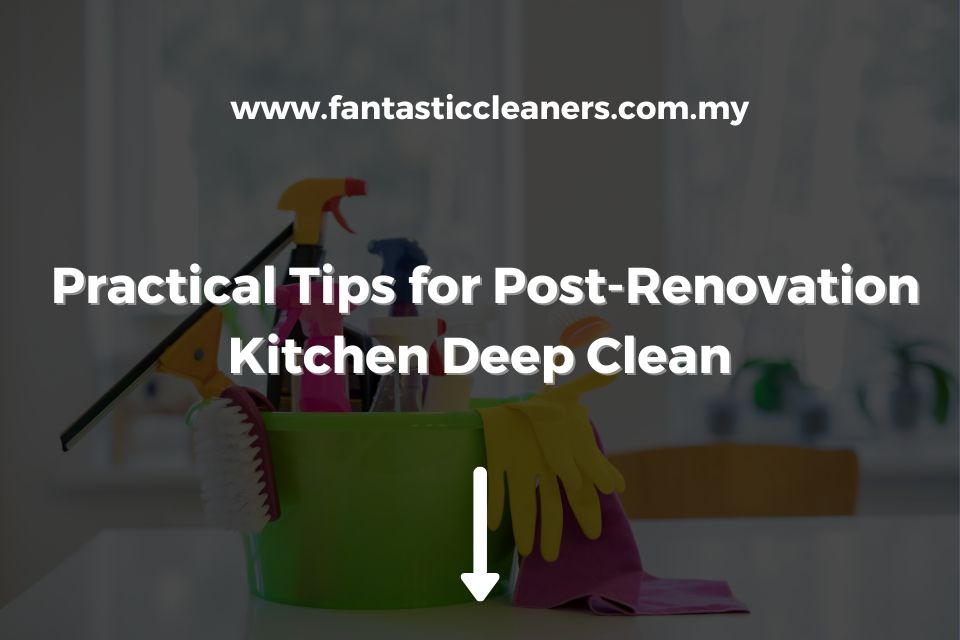 Practical Tips for Post-Renovation Kitchen Deep Clean