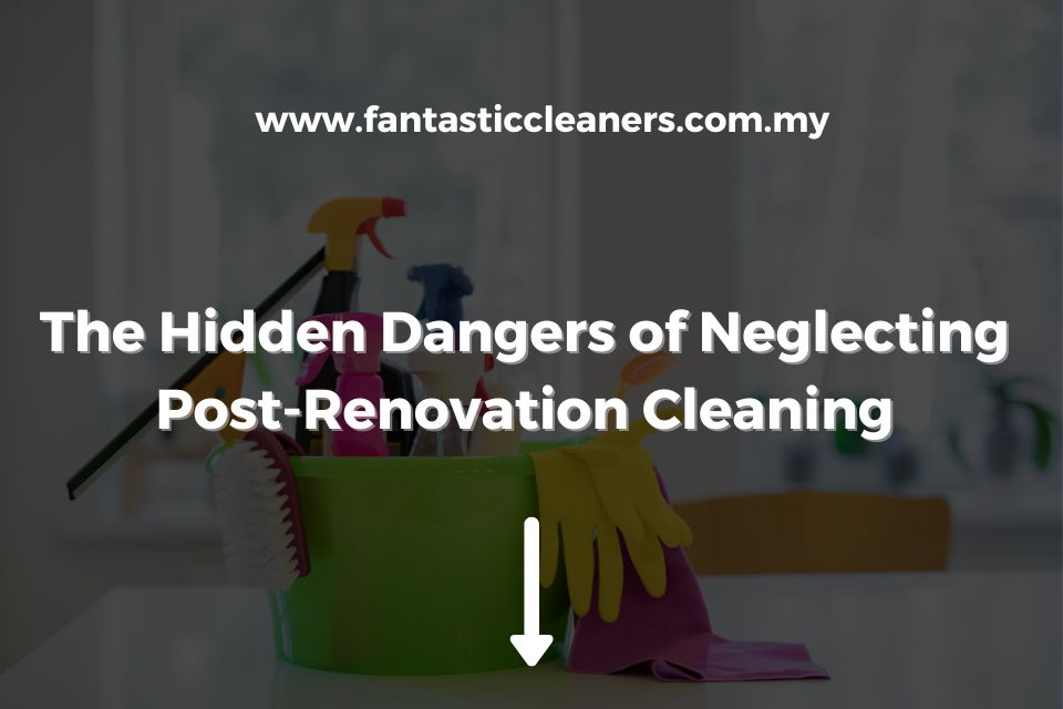 The Hidden Dangers of Neglecting Post-Renovation Cleaning